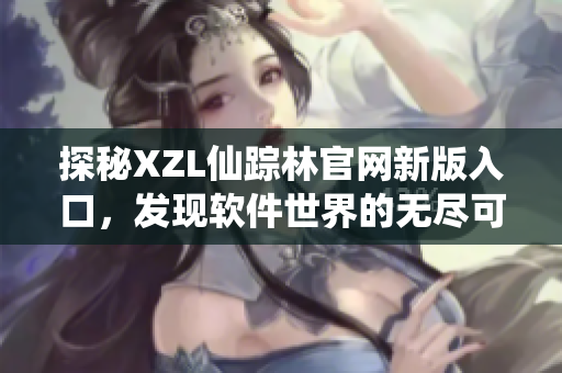 探秘XZL仙踪林官网新版入口，发现软件世界的无尽可能性