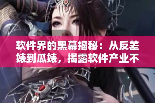 软件界的黑幕揭秘：从反差婊到瓜婊，揭露软件产业不为人知的黑料大揭秘