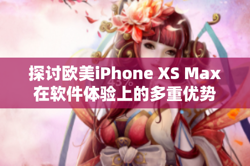 探讨欧美iPhone XS Max在软件体验上的多重优势