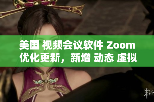 美国 视频会议软件 Zoom 优化更新，新增 动态 虚拟背景效果