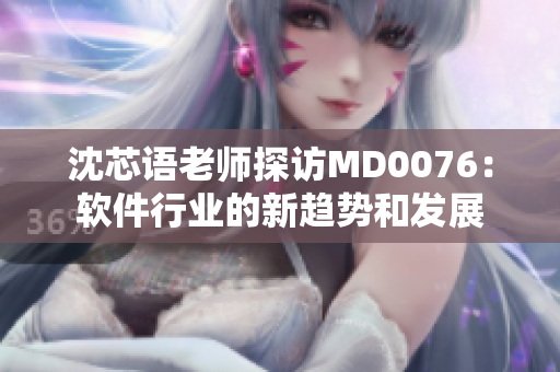 沈芯语老师探访MD0076：软件行业的新趋势和发展