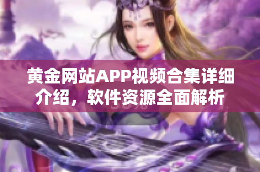 黄金网站APP视频合集详细介绍，软件资源全面解析