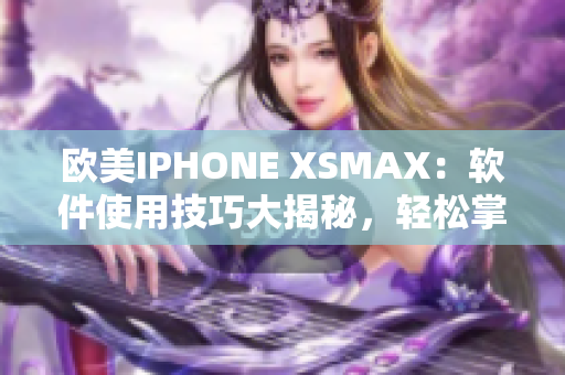 欧美IPHONE XSMAX：软件使用技巧大揭秘，轻松掌握最新功能