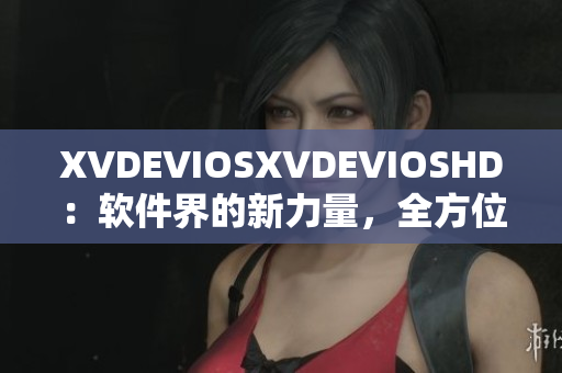 XVDEVIOSXVDEVIOSHD：软件界的新力量，全方位提升用户体验