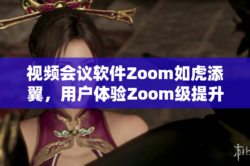 视频会议软件Zoom如虎添翼，用户体验Zoom级提升