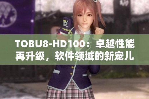 TOBU8-HD100：卓越性能再升级，软件领域的新宠儿