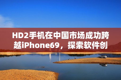 HD2手机在中国市场成功跨越iPhone69，探索软件创新领域