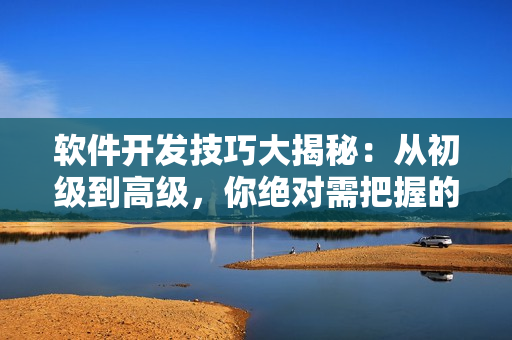 软件开发技巧大揭秘：从初级到高级，你绝对需把握的十大重要步骤