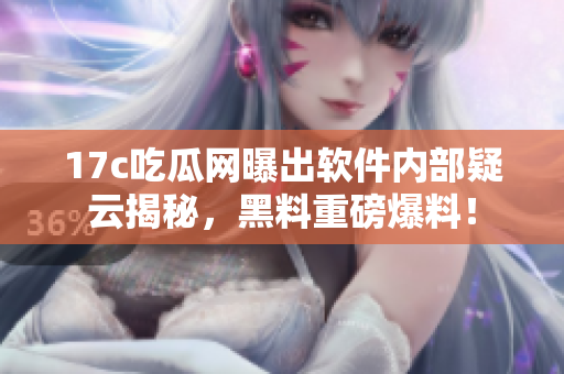 17c吃瓜网曝出软件内部疑云揭秘，黑料重磅爆料！