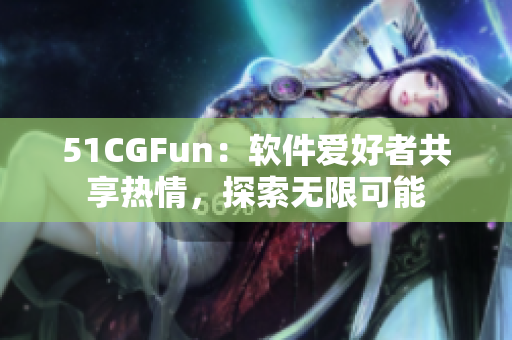 51CGFun：软件爱好者共享热情，探索无限可能