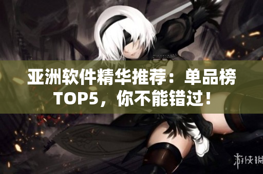 亚洲软件精华推荐：单品榜TOP5，你不能错过！