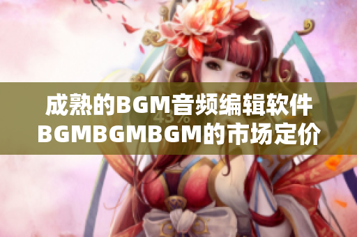 成熟的BGM音频编辑软件BGMBGMBGM的市场定价详解