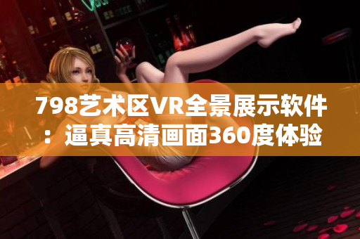 798艺术区VR全景展示软件：逼真高清画面360度体验