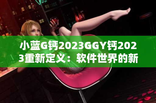 小蓝G钙2023GGY钙2023重新定义：软件世界的新风向
