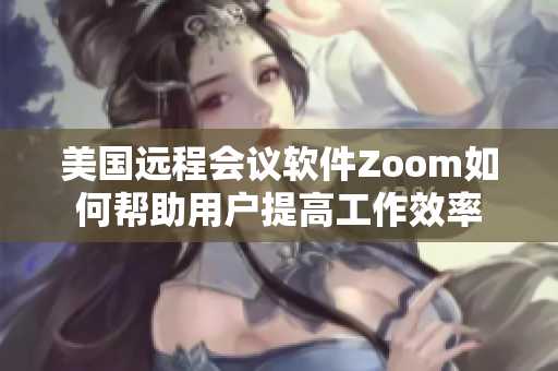 美国远程会议软件Zoom如何帮助用户提高工作效率