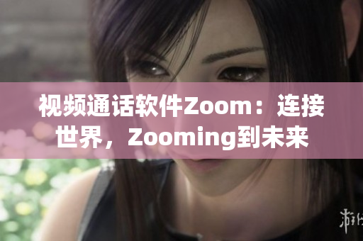 视频通话软件Zoom：连接世界，Zooming到未来