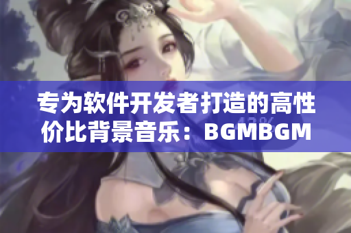 专为软件开发者打造的高性价比背景音乐：BGMBGMBGM现已推出