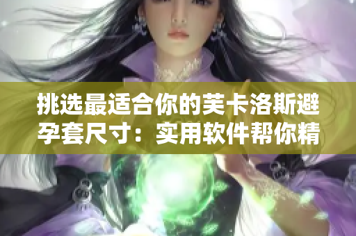 挑选最适合你的芙卡洛斯避孕套尺寸：实用软件帮你精准选择