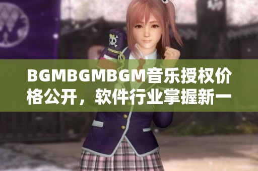 BGMBGMBGM音乐授权价格公开，软件行业掌握新一代音效趋势！