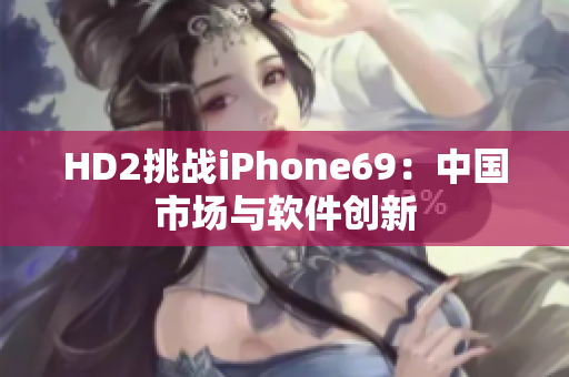 HD2挑战iPhone69：中国市场与软件创新