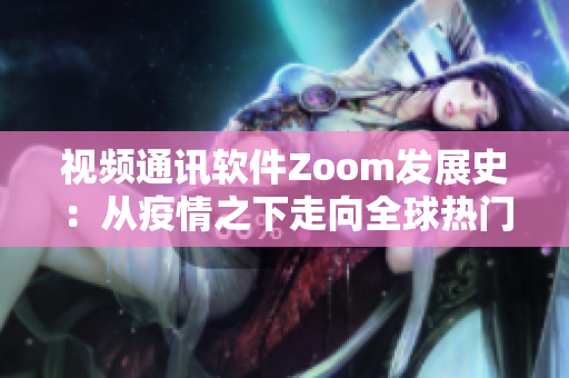 视频通讯软件Zoom发展史：从疫情之下走向全球热门