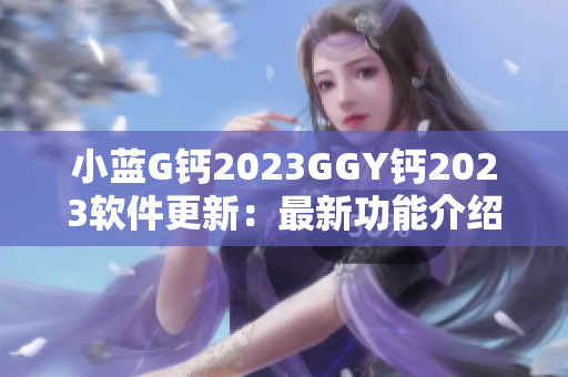 小蓝G钙2023GGY钙2023软件更新：最新功能介绍及使用技巧