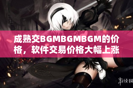 成熟交BGMBGMBGM的价格，软件交易价格大幅上涨！