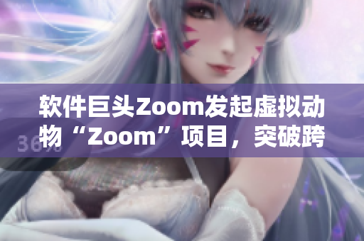 软件巨头Zoom发起虚拟动物“Zoom”项目，突破跨物种沟通壁垒