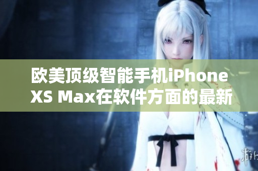 欧美顶级智能手机iPhone XS Max在软件方面的最新发展