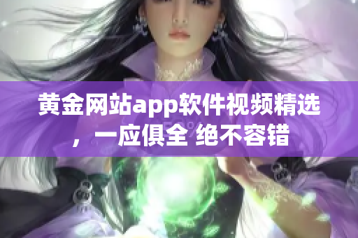 黄金网站app软件视频精选，一应俱全 绝不容错