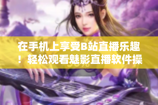 在手机上享受B站直播乐趣！轻松观看魅影直播软件操作指南