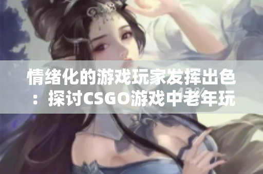 情绪化的游戏玩家发挥出色：探讨CSGO游戏中老年玩家的游戏经验