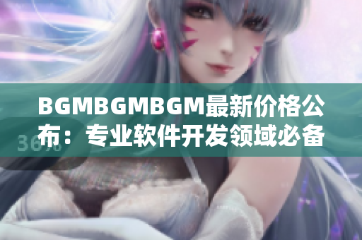 BGMBGMBGM最新价格公布：专业软件开发领域必备选择