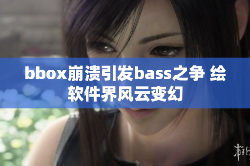 bbox崩溃引发bass之争 绘软件界风云变幻