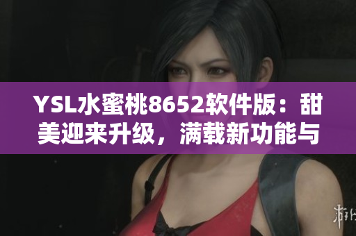 YSL水蜜桃8652软件版：甜美迎来升级，满载新功能与体验