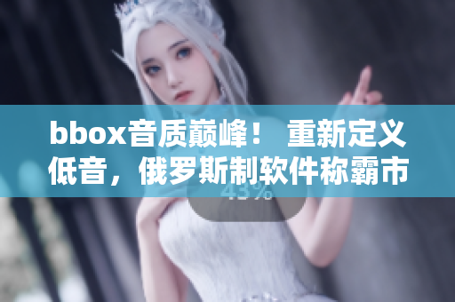 bbox音质巅峰！ 重新定义低音，俄罗斯制软件称霸市场