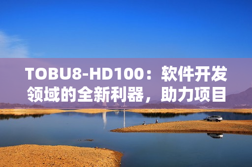 TOBU8-HD100：软件开发领域的全新利器，助力项目顺利实施
