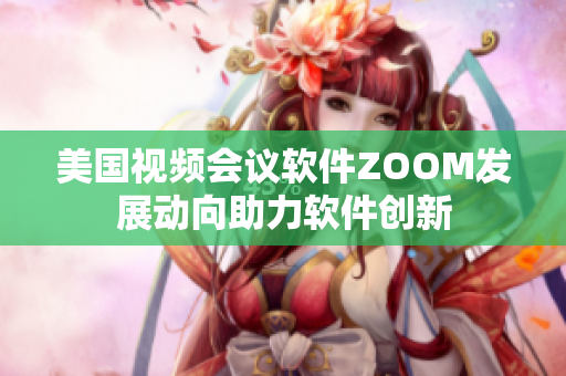 美国视频会议软件ZOOM发展动向助力软件创新