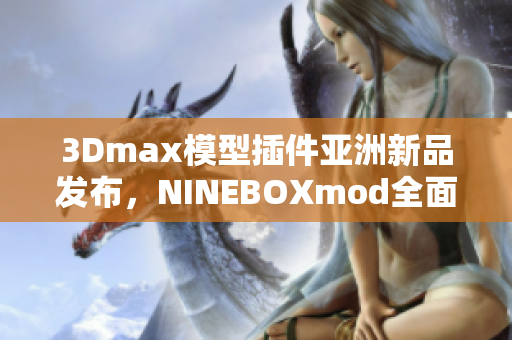 3Dmax模型插件亚洲新品发布，NINEBOXmod全面革新!