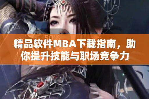 精品软件MBA下载指南，助你提升技能与职场竞争力