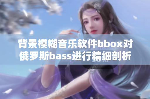 背景模糊音乐软件bbox对俄罗斯bass进行精细剖析