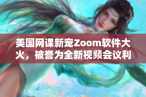 美国网课新宠Zoom软件大火，被誉为全新视频会议利器