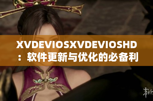 XVDEVIOSXVDEVIOSHD：软件更新与优化的必备利器