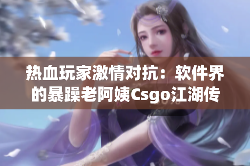 热血玩家激情对抗：软件界的暴躁老阿姨Csgo江湖传说