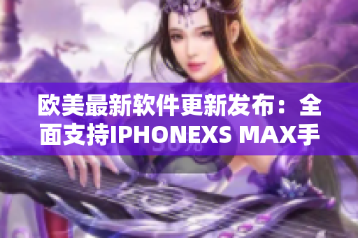 欧美最新软件更新发布：全面支持IPHONEXS MAX手机！