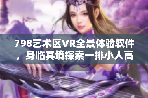 798艺术区VR全景体验软件，身临其境探索一排小人高清图像