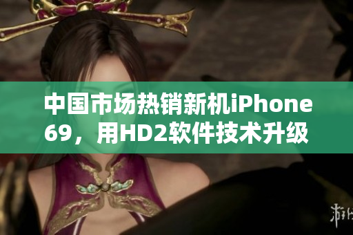 中国市场热销新机iPhone69，用HD2软件技术升级再突破