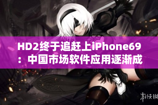 HD2终于追赶上iPhone69：中国市场软件应用逐渐成熟