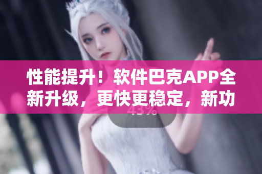 性能提升！软件巴克APP全新升级，更快更稳定，新功能齐全。