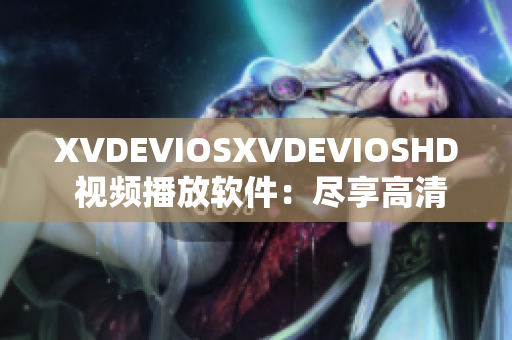XVDEVIOSXVDEVIOSHD 视频播放软件：尽享高清影音，畅快体验